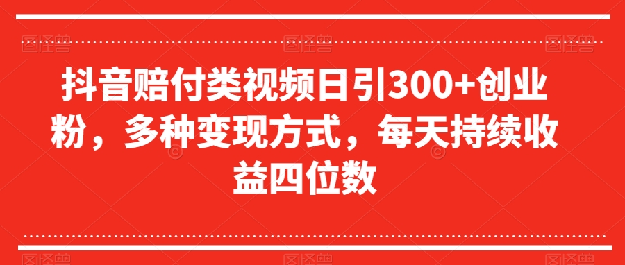 抖音赔付类视频日引300+创业粉，多种变现方式，每天持续收益四位数【揭秘】-逐浪前行