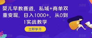 婴儿早教赛道，私域+商单双重变现，日入1000+，从0到1实战教学【揭秘】-逐浪前行