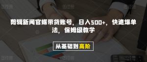 剪辑新闻官媒带货账号，日入500+，快速爆单法，保姆级教学【揭秘】-逐浪前行