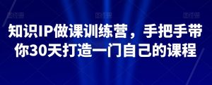 知识IP做课训练营,手把手带你30天打造一门自己的课程-逐浪前行