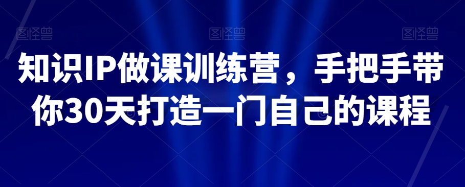 知识IP做课训练营，手把手带你30天打造一门自己的课程-逐浪前行