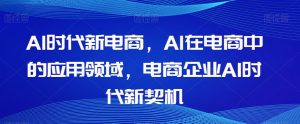 Al时代新电商,Al在电商中的应用领域,电商企业AI时代新契机-逐浪前行