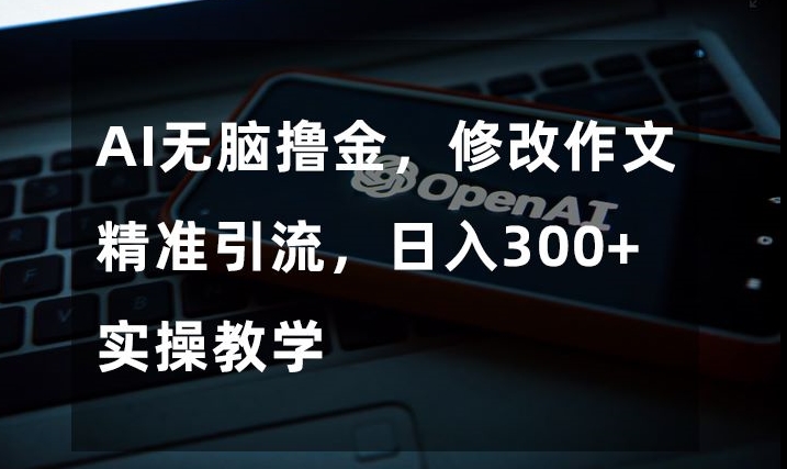 AI无脑撸金，修改作文精准引流，日入300+，实操教学【揭秘】-逐浪前行