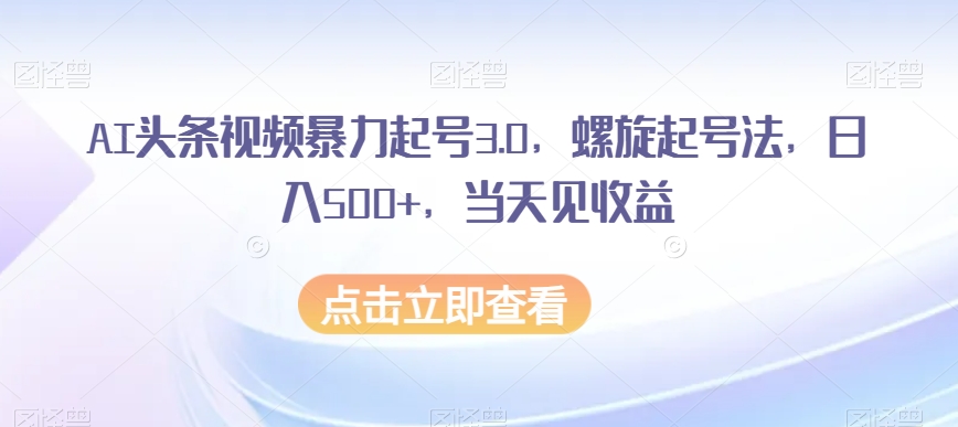 AI头条视频暴力起号3.0，螺旋起号法，日入500+，当天见收益【揭秘】-逐浪前行