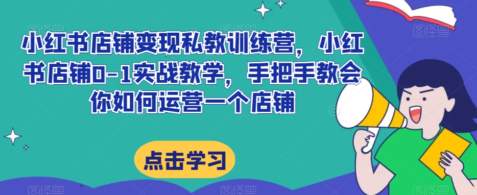 小红书店铺变现私教训练营，小红书店铺0-1实战教学，手把手教会你如何运营一个店铺-逐浪前行