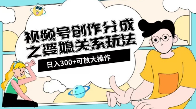 视频号创作分成之婆媳关系玩法【教程+素材渠道】【揭秘】-逐浪前行