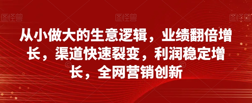 从小做大的生意逻辑，业绩翻倍增长，渠道快速裂变，利润稳定增长，全网营销创新-逐浪前行