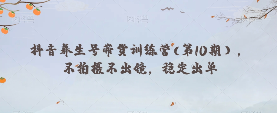 抖音养生号带货训练营(第10期），不拍摄不出镜，稳定出单-逐浪前行