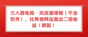 三人西电商·无货源课程【不含软件】,比其他网店高出二倍收益(更新)-逐浪前行