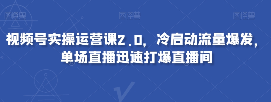 视频号实操运营课2.0，冷启动流量爆发，单场直播迅速打爆直播间-逐浪前行