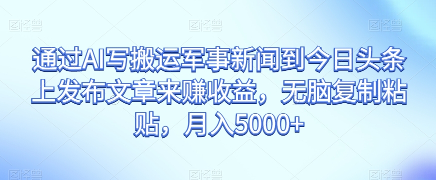 通过AI写搬运军事新闻到今日头条上发布文章来赚收益，无脑复制粘贴，月入5000+【揭秘】-逐浪前行
