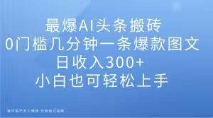 最爆AI头条搬砖，0门槛几分钟一条爆款图文，日收入300+，小白也可轻松上手【揭秘】-逐浪前行