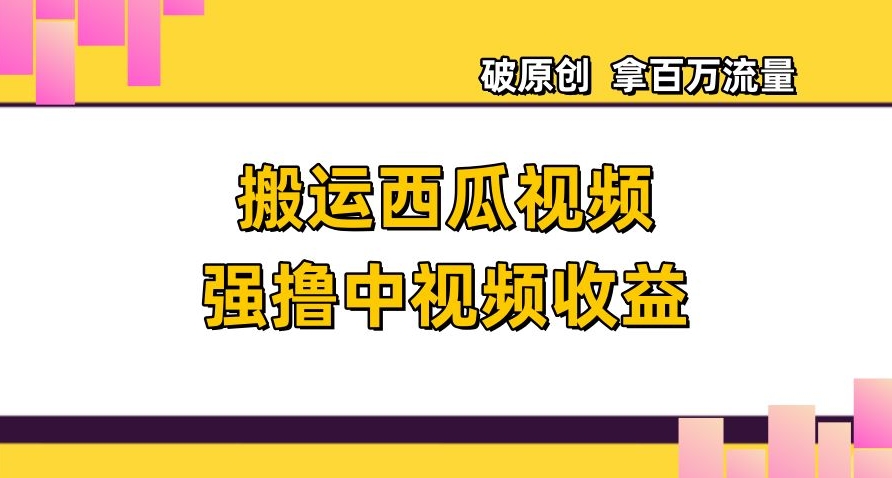 搬运西瓜视频强撸中视频收益，日赚600+破原创，拿百万流量【揭秘】-逐浪前行