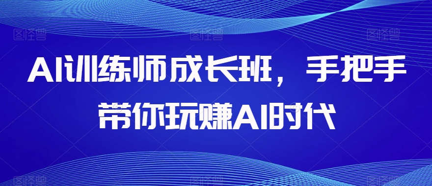 AI训练师成长班，手把手带你玩赚AI时代-逐浪前行