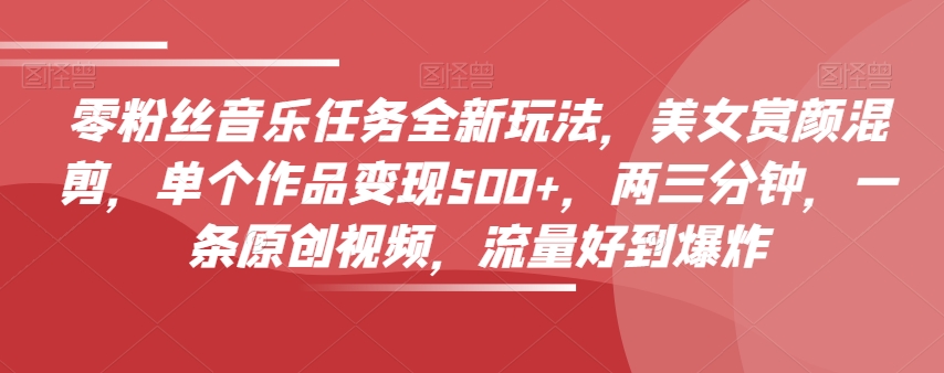 零粉丝音乐任务全新玩法，美女赏颜混剪，单个作品变现500+，两三分钟，一条原创视频，流量好到爆炸-逐浪前行