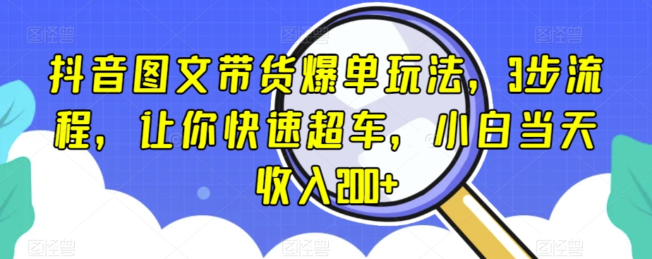 抖音图文带货爆单玩法，3步流程，让你快速超车，小白当天收入200+【揭秘】-逐浪前行