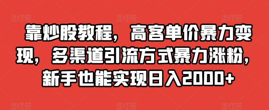 靠炒股教程，高客单价暴力变现，多渠道引流方式暴力涨粉，新手也能实现日入2000+【揭秘】-逐浪前行