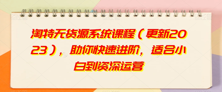 淘特无货源系统课程（更新2023），助你快速进阶，适合小白到资深运营-逐浪前行