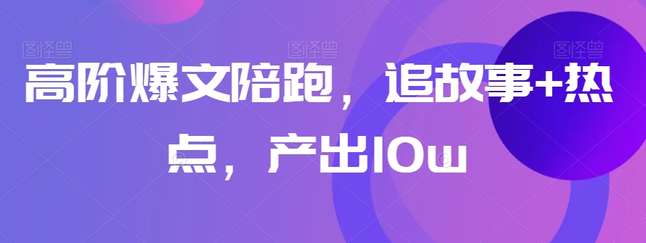 高阶爆文陪跑，追故事+热点，产出10w+-逐浪前行