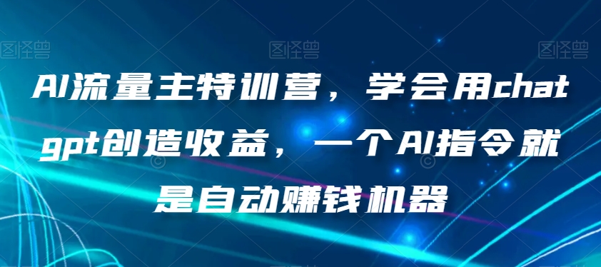 AI流量主特训营，学会用chatgpt创造收益，一个AI指令就是自动赚钱机器-逐浪前行