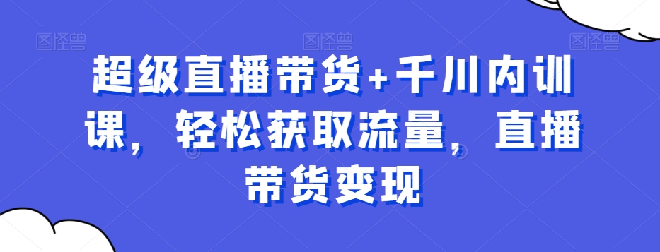 超级直播带货+千川内训课，轻松获取流量，直播带货变现-逐浪前行