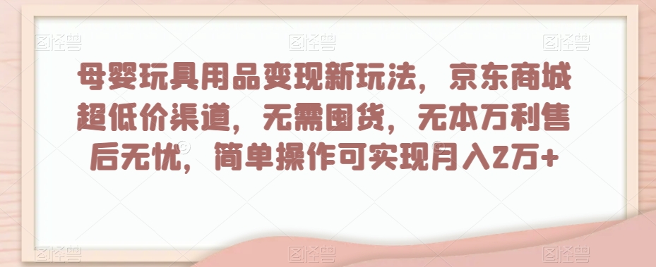 母婴玩具用品变现新玩法，京东商城超低价渠道，简单操作可实现月入2万+【揭秘】-逐浪前行