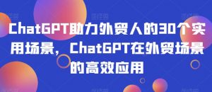 ChatGPT助力外贸人的30个实用场景,ChatGPT在外贸场景的高效应用-逐浪前行