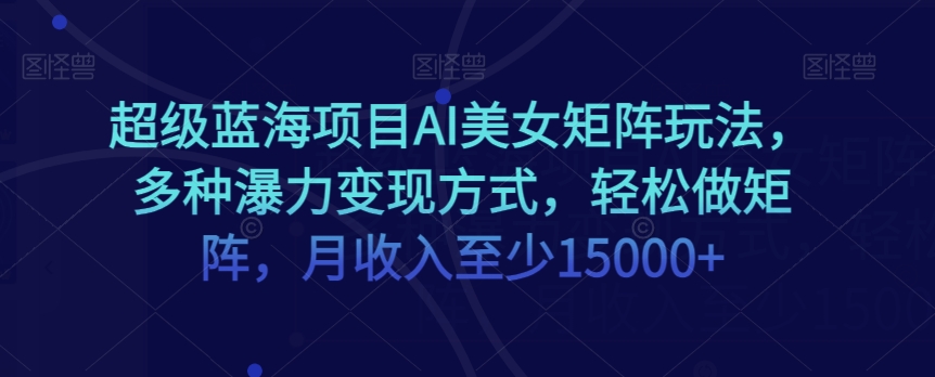 超级蓝海项目AI美女矩阵玩法，多种瀑力变现方式，轻松做矩阵，月收入至少15000+【揭秘】-逐浪前行