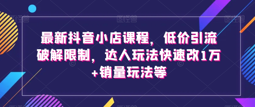 最新抖音小店课程，低价引流破解限制，达人玩法快速改1万+销量玩法等-逐浪前行