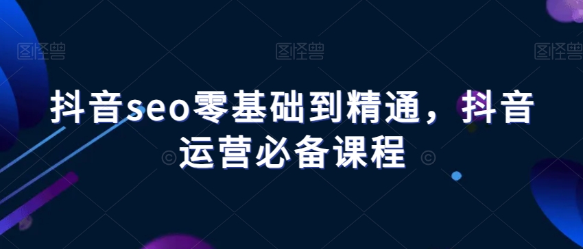 抖音seo零基础到精通，抖音运营必备课程-逐浪前行