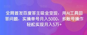 全网首发百度答主吸金变现，用AI工具回答问题，实操单号月入5000，多账号操作轻松实现月入5万+【揭秘】-逐浪前行