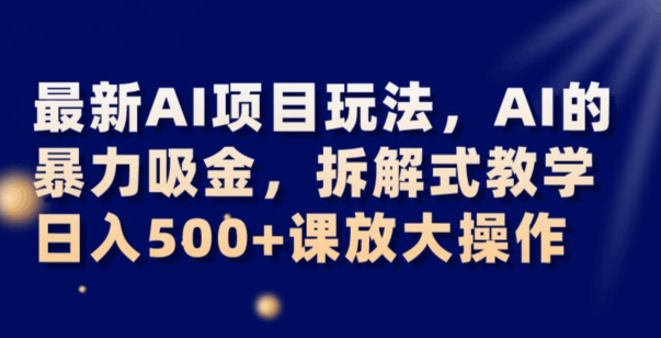 最新AI项目玩法，AI的暴力吸金，拆解式教学，日入500+可放大操作【揭秘】-逐浪前行