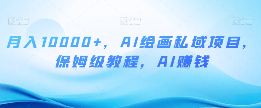 月入10000+，AI绘画私域项目，保姆级教程，AI赚钱【揭秘】-逐浪前行