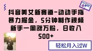 抖音美女新赛道-动动手指暴力掘金，5分钟制作视频，新手一周涨万粉，日收入500+【揭秘】-逐浪前行