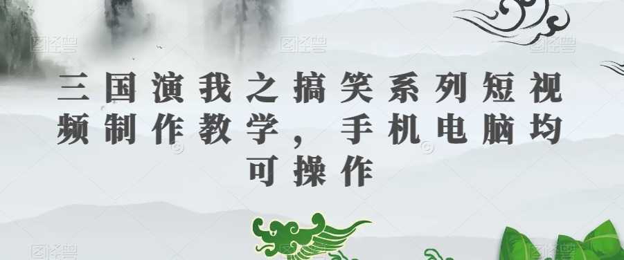 三国演我之搞笑系列短视频制作教学，手机电脑均可操作-逐浪前行