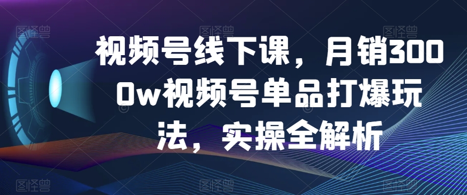 视频号线下课，月销3000w视频号单品打爆玩法，实操全解析-逐浪前行