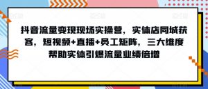 抖音流量变现现场实操营,实体店同城获客,短视频+直播+员工矩阵,三大维度帮助实体引爆流量业绩倍增-逐浪前行