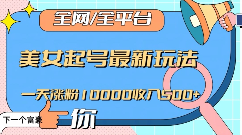 全网，全平台，美女起号最新玩法一天涨粉10000收入500+【揭秘】-逐浪前行