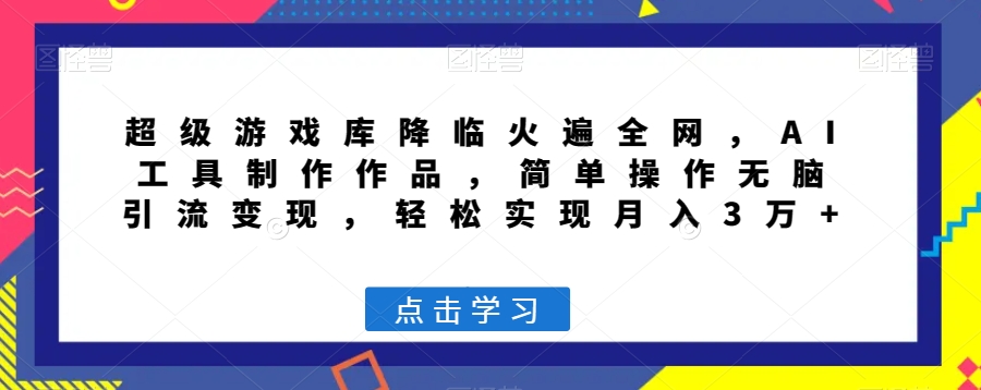 超级游戏库降临火遍全网，AI工具制作作品，简单操作无脑引流变现，轻松实现月入3万+【揭秘】-逐浪前行
