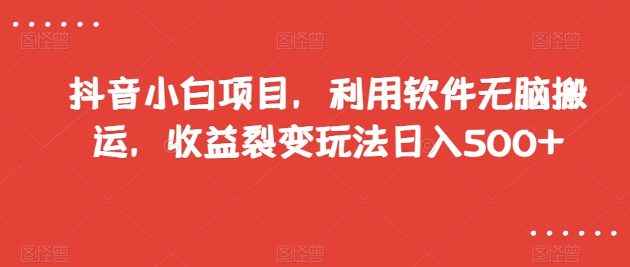 抖音小白项目，利用软件无脑搬运，收益裂变玩法日入500+【揭秘】-逐浪前行