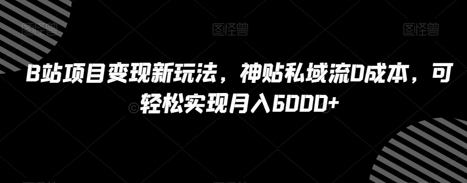 B站项目变现新玩法，神贴私域流0成本，可轻松实现月入6000+【揭秘】-逐浪前行