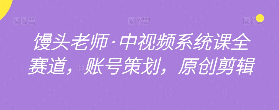 馒头老师·中视频系统课全赛道，账号策划，原创剪辑-逐浪前行
