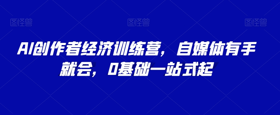 AI创作者经济训练营，自媒体有手就会，0基础一站式起-逐浪前行