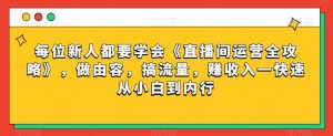 每位新人都要学会《直播间运营全攻略》,做由容,搞流量,赚收入一快速从小白到内行-逐浪前行