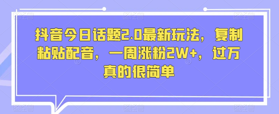抖音今日话题2.0最新玩法，复制粘贴配音，一周涨粉2W+，过万真的很简单-逐浪前行