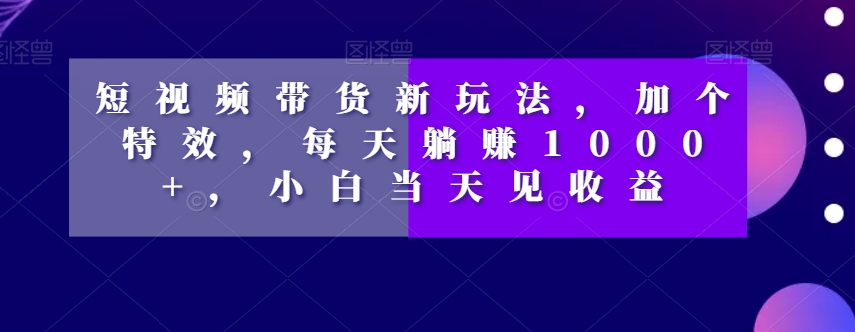 短视频带货新玩法，加个特效，每天躺赚1000+，小白当天见收益【揭秘】-逐浪前行