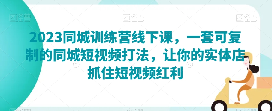 2023同城训练营线下课，一套可复制的同城短视频打法，让你的实体店抓住短视频红利-逐浪前行