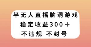 半无人直播脑洞小游戏,每天收入300+,保姆式教学小白轻松上手【揭秘】-逐浪前行