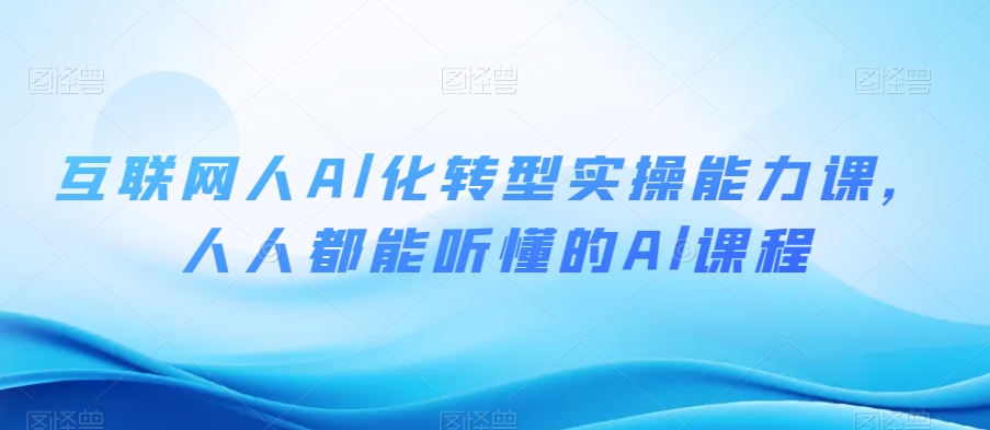 互联网人Al化转型实操能力课，人人都能听懂的Al课程-逐浪前行