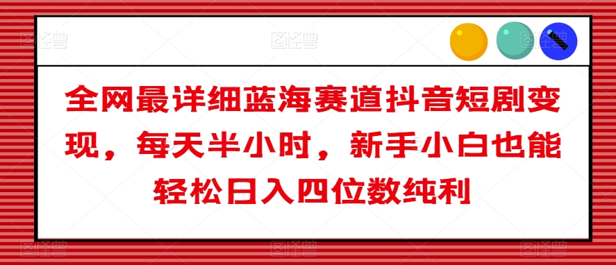 全网最详细蓝海赛道抖音短剧变现，每天半小时，新手小白也能轻松日入四位数纯利【揭秘】-逐浪前行
